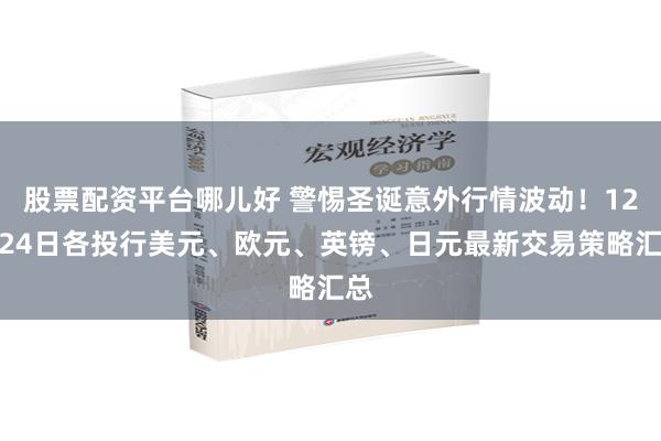 股票配资平台哪儿好 警惕圣诞意外行情波动！12月24日各投行美元、欧元、英镑、日元最新交易策略汇总