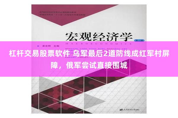 杠杆交易股票软件 乌军最后2道防线成红军村屏障，俄军尝试直接围城