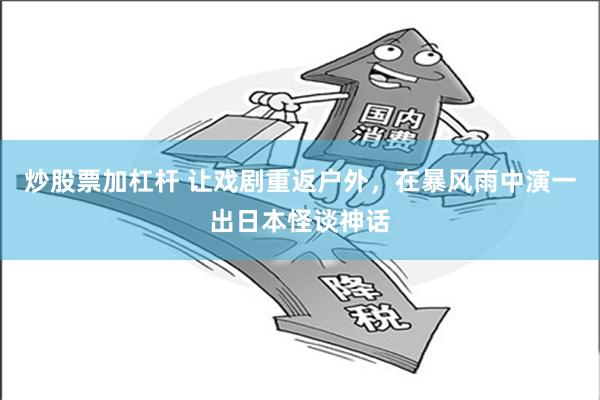 炒股票加杠杆 让戏剧重返户外，在暴风雨中演一出日本怪谈神话