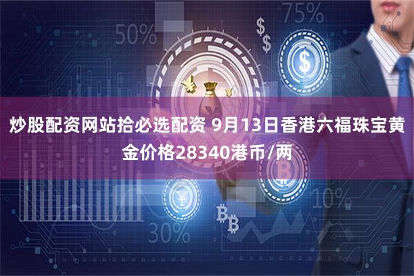 炒股配资网站拾必选配资 9月13日香港六福珠宝黄金价格28340港币/两