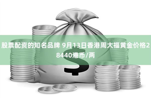 股票配资的知名品牌 9月13日香港周大福黄金价格28440港币/两