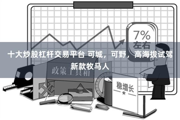 十大炒股杠杆交易平台 可城，可野，高海拔试驾新款牧马人