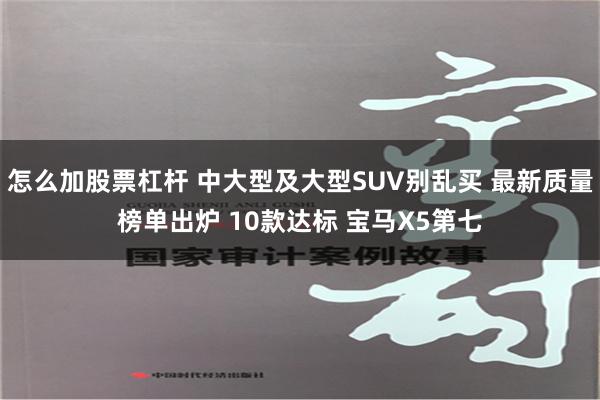 怎么加股票杠杆 中大型及大型SUV别乱买 最新质量榜单出炉 10款达标 宝马X5第七