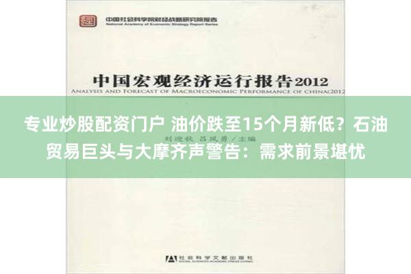 专业炒股配资门户 油价跌至15个月新低？石油贸易巨头与大摩齐声警告：需求前景堪忧