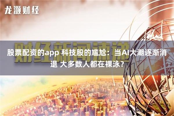 股票配资的app 科技股的尴尬：当AI大潮逐渐消退 大多数人都在裸泳？