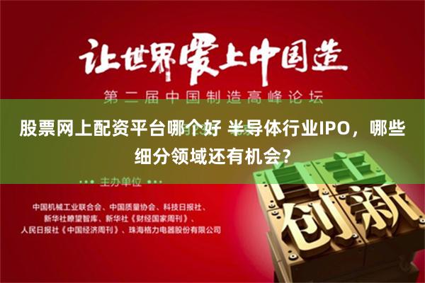 股票网上配资平台哪个好 半导体行业IPO，哪些细分领域还有机会？