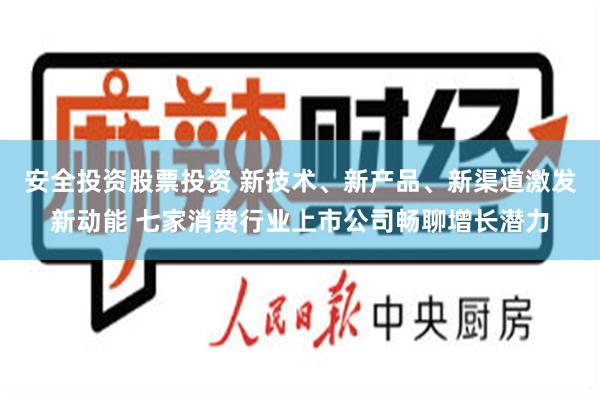 安全投资股票投资 新技术、新产品、新渠道激发新动能 七家消费行业上市公司畅聊增长潜力