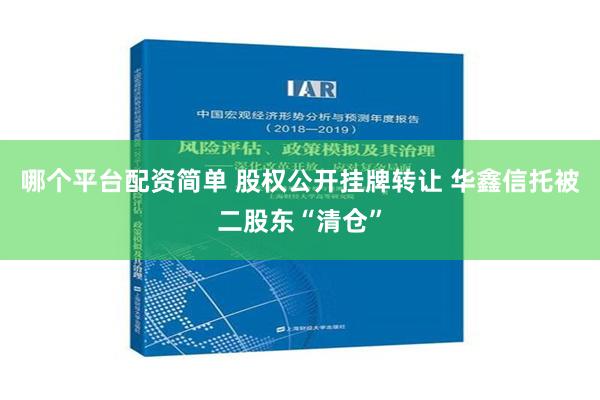 哪个平台配资简单 股权公开挂牌转让 华鑫信托被二股东“清仓”