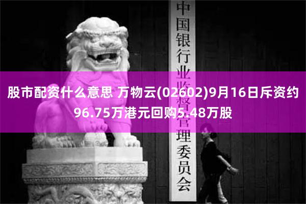 股市配资什么意思 万物云(02602)9月16日斥资约96.75万港元回购5.48万股