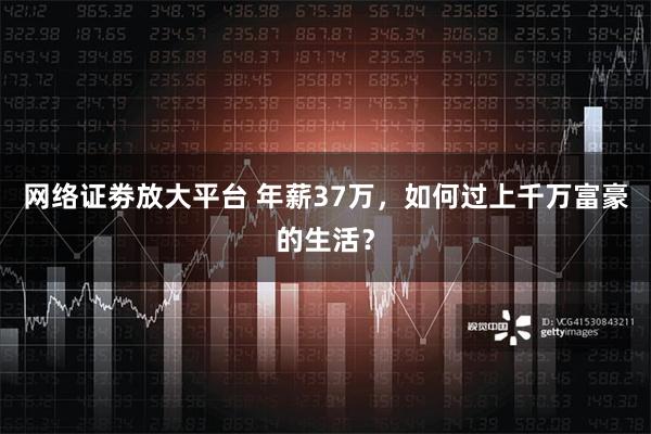 网络证劵放大平台 年薪37万，如何过上千万富豪的生活？