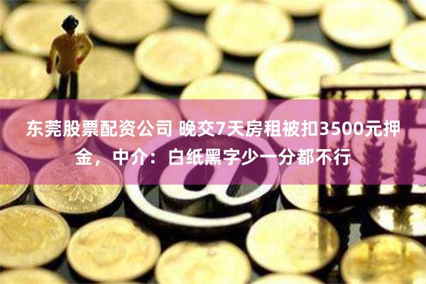 东莞股票配资公司 晚交7天房租被扣3500元押金，中介：白纸黑字少一分都不行