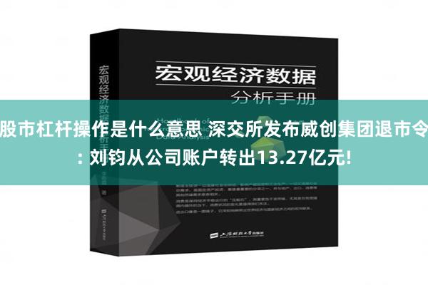 股市杠杆操作是什么意思 深交所发布威创集团退市令: 刘钧从公司账户转出13.27亿元!