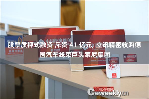 股票质押式融资 斥资 41 亿元, 立讯精密收购德国汽车线束巨头莱尼集团