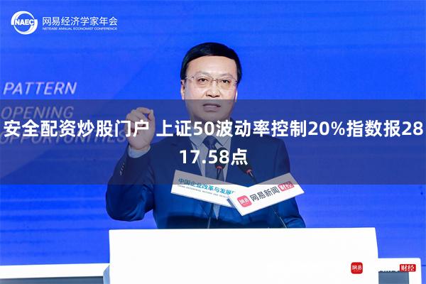 安全配资炒股门户 上证50波动率控制20%指数报2817.58点