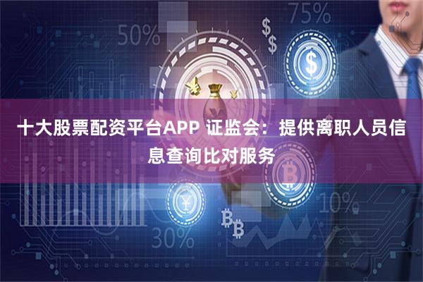 十大股票配资平台APP 证监会：提供离职人员信息查询比对服务