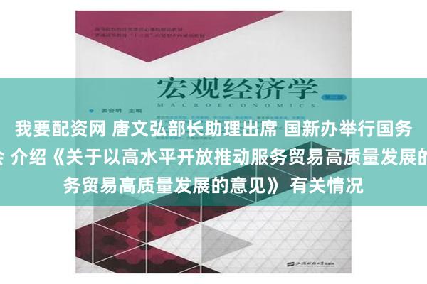 我要配资网 唐文弘部长助理出席 国新办举行国务院政策例行吹风会 介绍《关于以高水平开放推动服务贸易高质量发展的意见》 有关情况