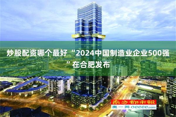 炒股配资哪个最好 “2024中国制造业企业500强”在合肥发布