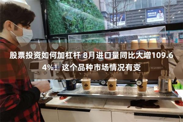 股票投资如何加杠杆 8月进口量同比大增109.64%！这个品种市场情况有变