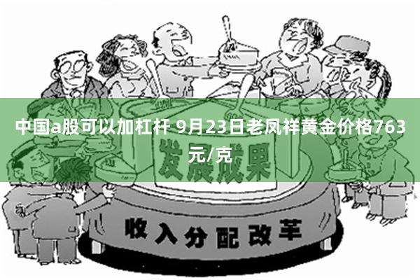 中国a股可以加杠杆 9月23日老凤祥黄金价格763元/克