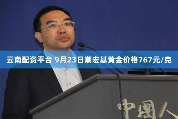 云南配资平台 9月23日潮宏基黄金价格767元/克