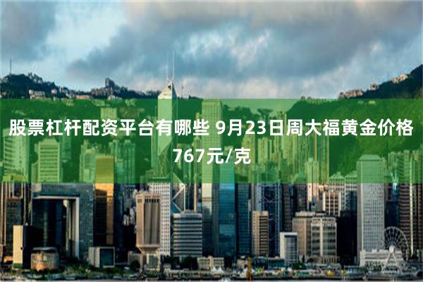 股票杠杆配资平台有哪些 9月23日周大福黄金价格767元/克