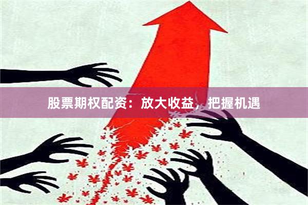 股票期权配资：放大收益，把握机遇