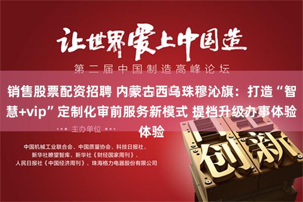 销售股票配资招聘 内蒙古西乌珠穆沁旗：打造“智慧+vip”定制化审前服务新模式 提档升级办事体验