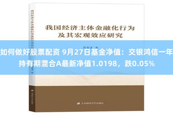 如何做好股票配资 9月27日基金净值：交银鸿信一年持有期混合A最新净值1.0198，跌0.05%