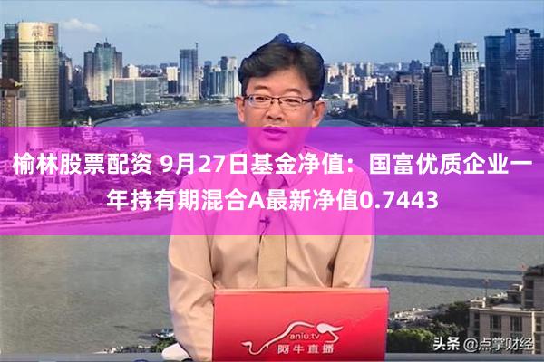 榆林股票配资 9月27日基金净值：国富优质企业一年持有期混合A最新净值0.7443