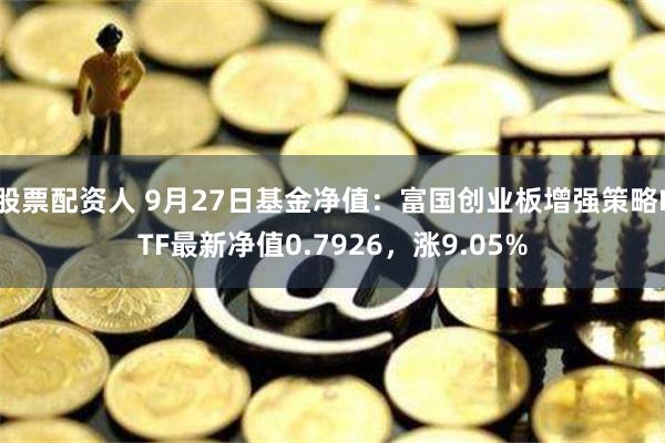 股票配资人 9月27日基金净值：富国创业板增强策略ETF最新净值0.7926，涨9.05%