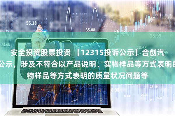 安全投资股票投资 【12315投诉公示】合创汽车新增18件投诉公示，涉及不符合以产品说明、实物样品等方式表明的质量状况问题等