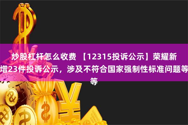 炒股杠杆怎么收费 【12315投诉公示】荣耀新增23件投诉公示，涉及不符合国家强制性标准问题等