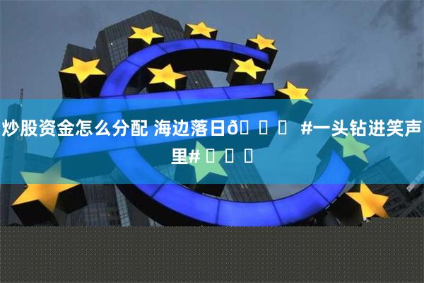 炒股资金怎么分配 海边落日🌅 #一头钻进笑声里# ​​​