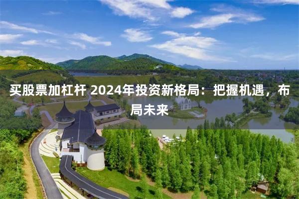 买股票加杠杆 2024年投资新格局：把握机遇，布局未来