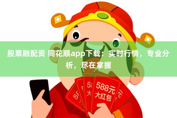 股票融配资 同花顺app下载：实时行情，专业分析，尽在掌握