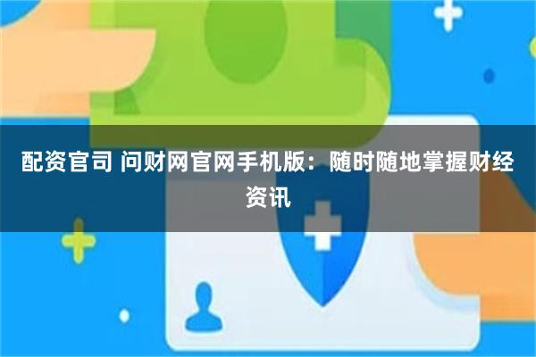 配资官司 问财网官网手机版：随时随地掌握财经资讯