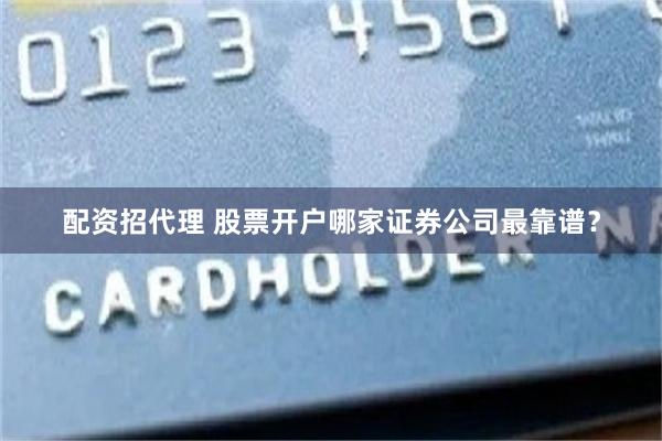 配资招代理 股票开户哪家证券公司最靠谱？