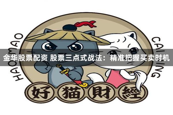 金华股票配资 股票三点式战法：精准把握买卖时机