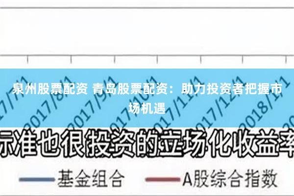 泉州股票配资 青岛股票配资：助力投资者把握市场机遇