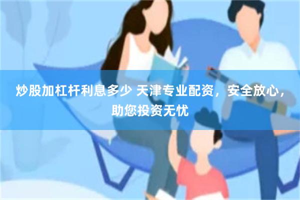 炒股加杠杆利息多少 天津专业配资，安全放心，助您投资无忧