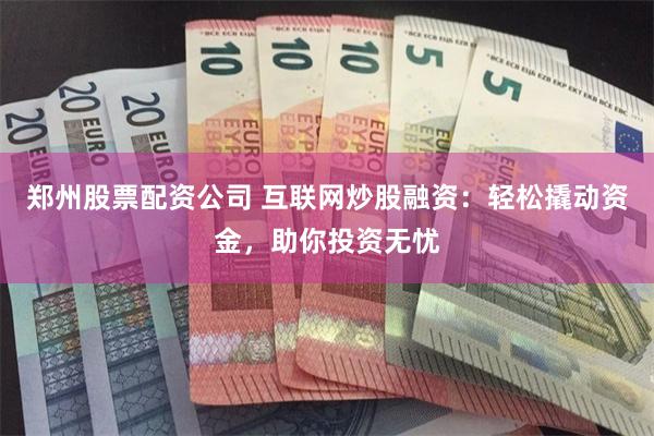 郑州股票配资公司 互联网炒股融资：轻松撬动资金，助你投资无忧