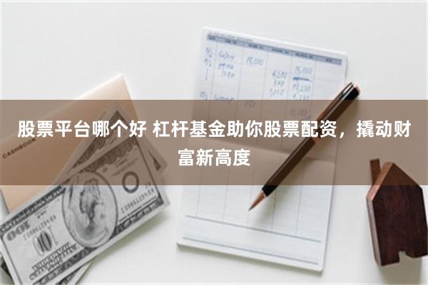 股票平台哪个好 杠杆基金助你股票配资，撬动财富新高度