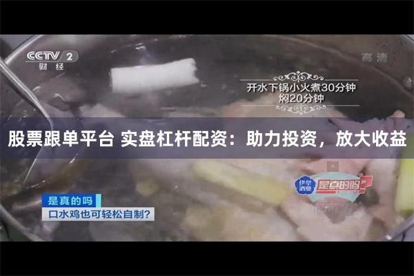 股票跟单平台 实盘杠杆配资：助力投资，放大收益