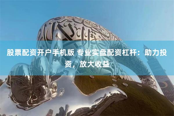 股票配资开户手机版 专业实盘配资杠杆：助力投资，放大收益