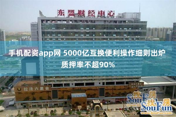 手机配资app网 5000亿互换便利操作细则出炉 质押率不超90%