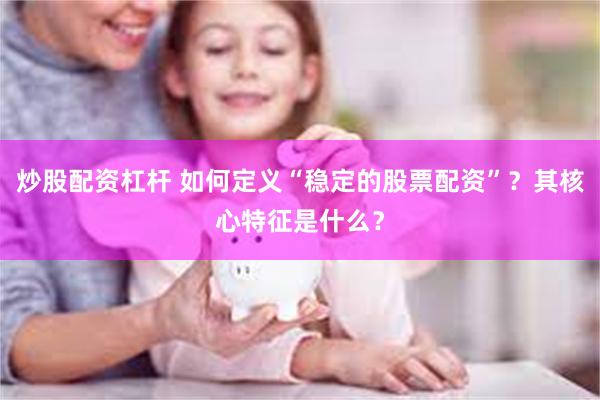 炒股配资杠杆 如何定义“稳定的股票配资”？其核心特征是什么？