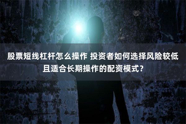 股票短线杠杆怎么操作 投资者如何选择风险较低且适合长期操作的配资模式？