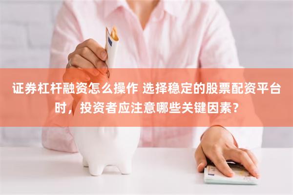 证券杠杆融资怎么操作 选择稳定的股票配资平台时，投资者应注意哪些关键因素？