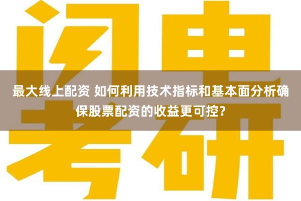 最大线上配资 如何利用技术指标和基本面分析确保股票配资的收益更可控？