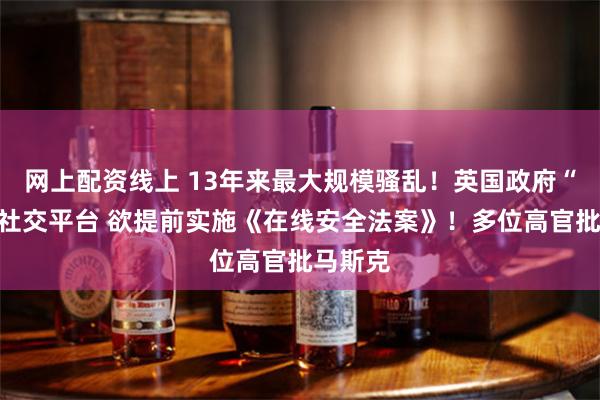 网上配资线上 13年来最大规模骚乱！英国政府“甩锅”社交平台 欲提前实施《在线安全法案》！多位高官批马斯克